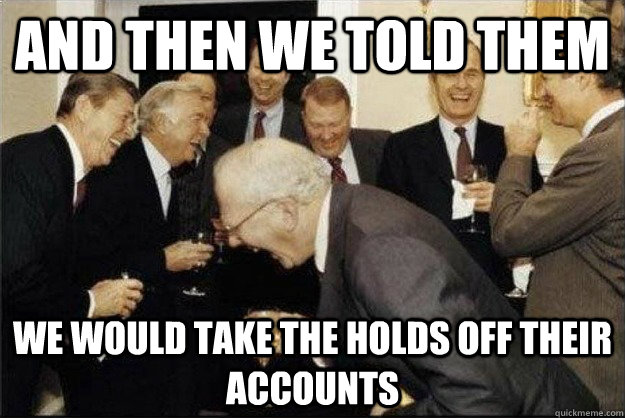 And then we told them We would take the holds off their accounts  Rich Old Men