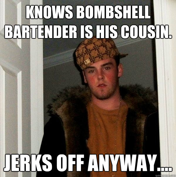 Knows Bombshell Bartender is his cousin. Jerks off anyway....  Scumbag Steve