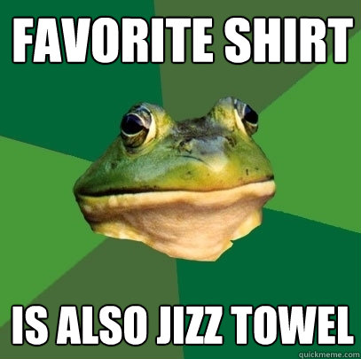 Favorite shirt Is also jizz towel  Foul Bachelor Frog