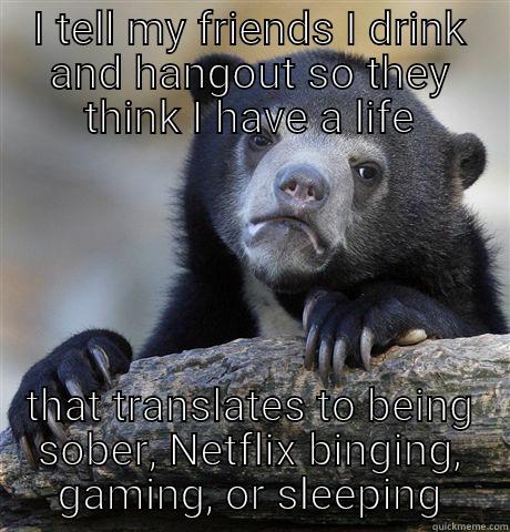 I TELL MY FRIENDS I DRINK AND HANGOUT SO THEY THINK I HAVE A LIFE THAT TRANSLATES TO BEING SOBER, NETFLIX BINGING, GAMING, OR SLEEPING Confession Bear