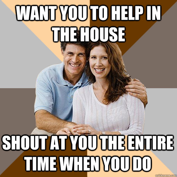 want you to help in the house shout at you the entire time when you do  Scumbag Parents