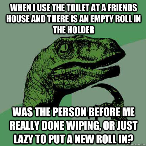 When I use the toilet at a friends house and there is an empty roll in the holder Was the person before me really done wiping, or just lazy to put a new roll in? - When I use the toilet at a friends house and there is an empty roll in the holder Was the person before me really done wiping, or just lazy to put a new roll in?  Philosoraptor