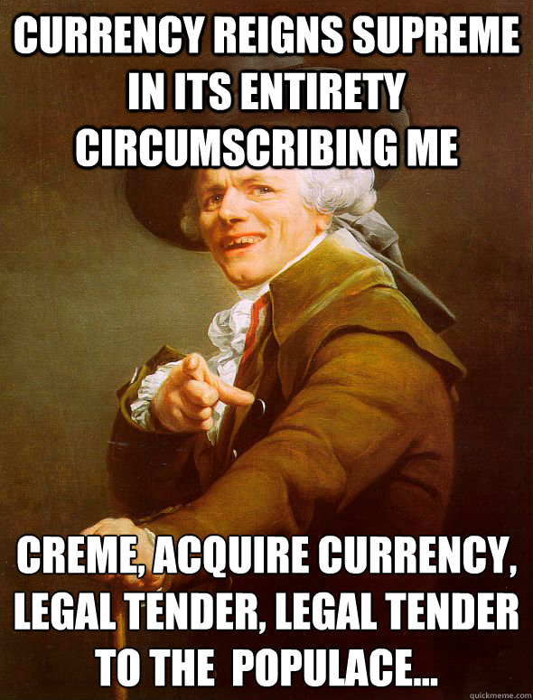 Currency reigns supreme in its entirety circumscribing me creme, acquire currency, legal tender, legal tender to the  populace...
  Joseph Ducreux