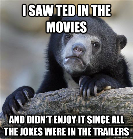 I saw ted in the movies and didn't enjoy it since all the jokes were in the trailers  Confession Bear