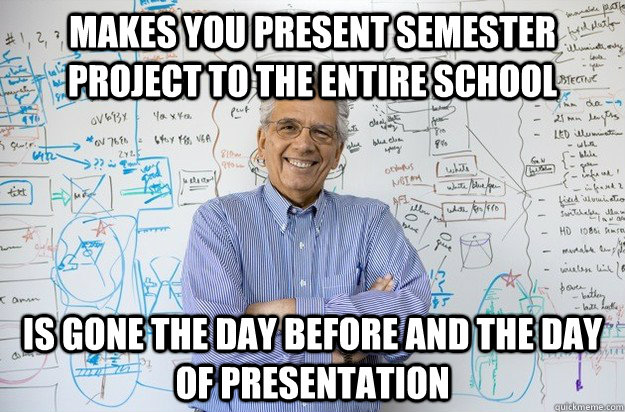 Makes you present semester project to the entire school is gone the day before and the day of presentation  - Makes you present semester project to the entire school is gone the day before and the day of presentation   Engineering Professor