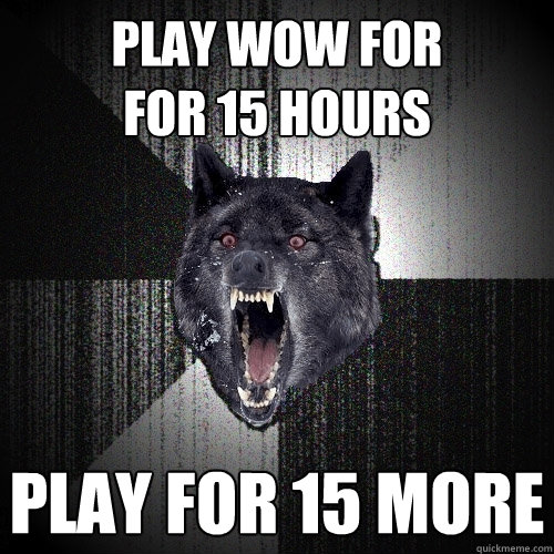 play wow for
for 15 hours play for 15 more  Insanity Wolf