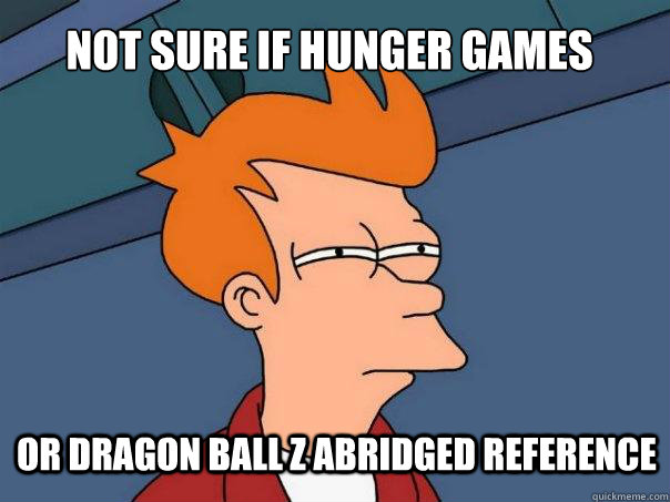 not sure if Hunger Games or Dragon Ball Z Abridged reference  Futurama Fry