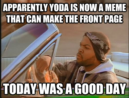 Apparently yoda is now a meme that can make the front page Today was a good day  today was a good day