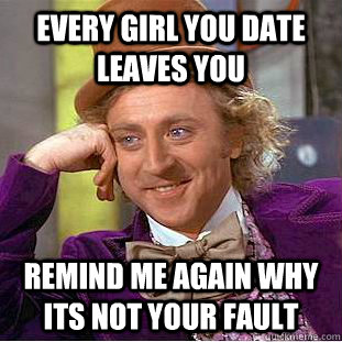 every girl you date leaves you remind me again why its not your fault  Condescending Wonka