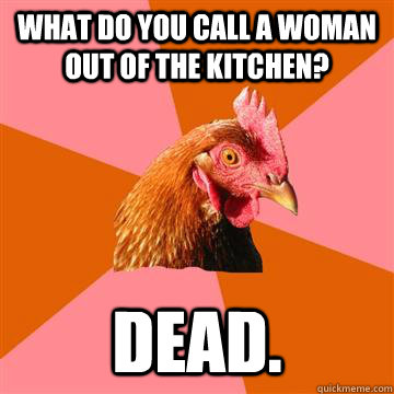 what do you call a woman out of the kitchen?  dead.   Anti-Joke Chicken