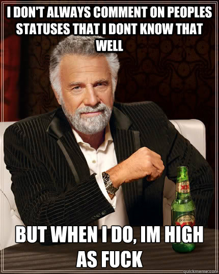 I don't always comment on peoples statuses that i dont know that well but when I do, im high as fuck - I don't always comment on peoples statuses that i dont know that well but when I do, im high as fuck  The Most Interesting Man In The World