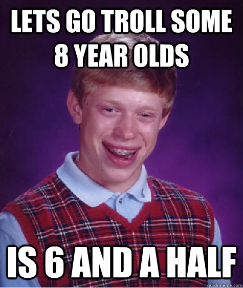 lets go troll some 8 year olds  is 6 and a half - lets go troll some 8 year olds  is 6 and a half  Bad Luck Brian