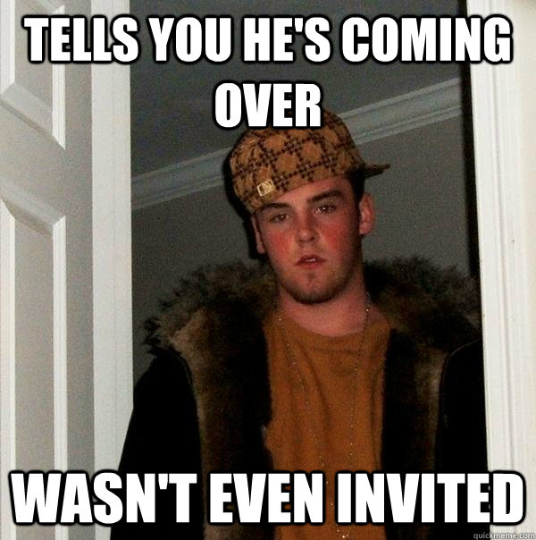 tells you he's coming over wasn't even invited  Scumbag Steve