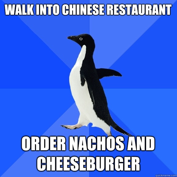 Walk into Chinese restaurant Order nachos and cheeseburger  Socially Awkward Penguin