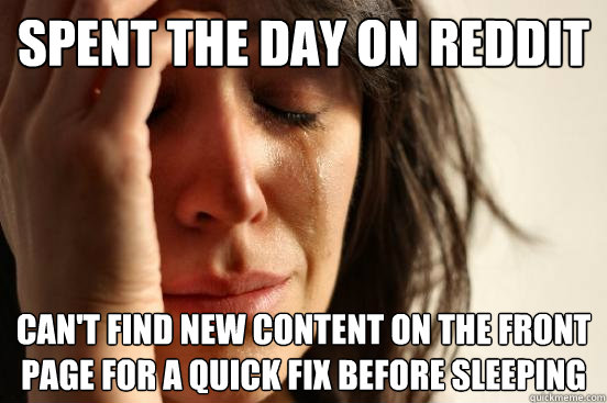 spent the day on reddit can't find new content on the front page for a quick fix before sleeping - spent the day on reddit can't find new content on the front page for a quick fix before sleeping  First World Problems