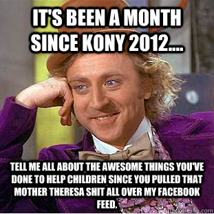 It's been a month since Kony 2012.... Tell me all about the awesome things you've done to help children since you pulled that Mother Theresa shit all over my facebook feed.  Condescending Wonka