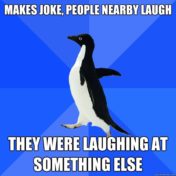 Makes joke, people nearby laugh they were laughing at something else  Socially Awkward Penguin