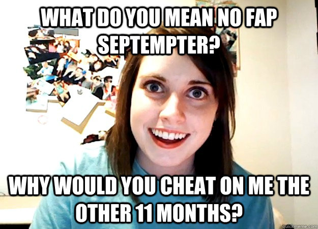 What do you mean no fap septempter? why would you cheat on me the other 11 months? - What do you mean no fap septempter? why would you cheat on me the other 11 months?  Overly Attached Girlfriend