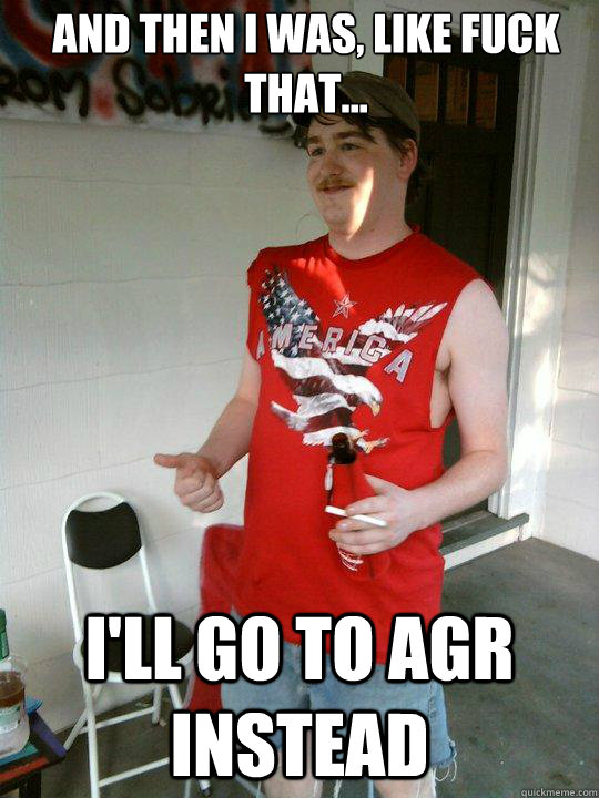 And then i was, like fuck that... I'll go to AGR instead  Redneck Randal