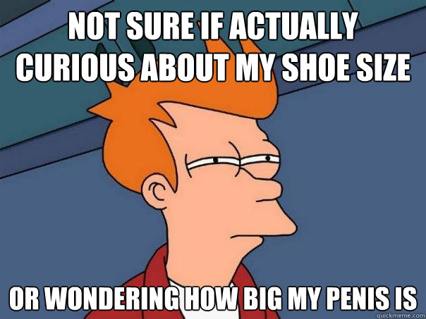 not sure if actually curious about my shoe size or wondering how big my penis is  Futurama Fry