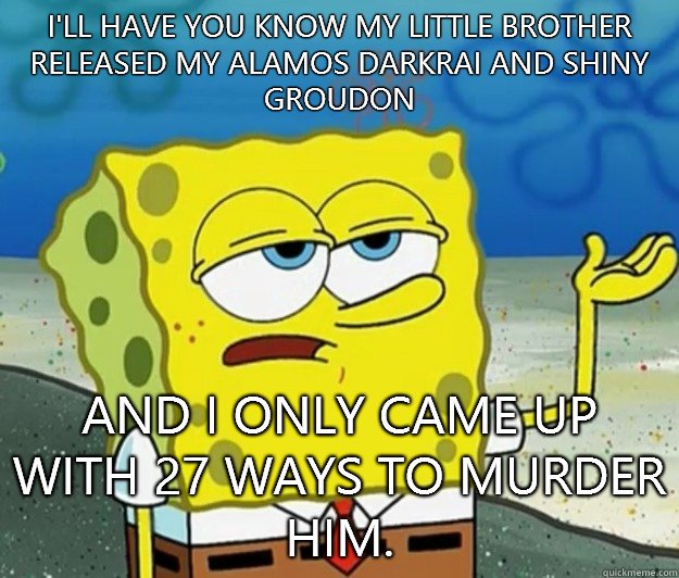 I'll have you know my little brother released my Alamos Darkrai and shiny Groudon  And I only came up with 27 ways to murder him. - I'll have you know my little brother released my Alamos Darkrai and shiny Groudon  And I only came up with 27 ways to murder him.  Tough Spongebob