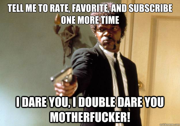 tell me to rate, favorite, and subscribe one more time i dare you, i double dare you motherfucker! - tell me to rate, favorite, and subscribe one more time i dare you, i double dare you motherfucker!  Samuel L Jackson