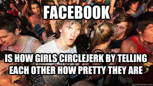 Facebook  Is how girls circlejerk by telling each other how pretty they are  Sudden Clarity Clarence