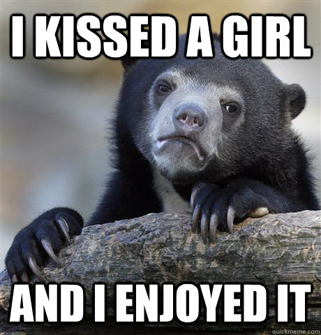 I kissed a girl And I enjoyed it  Confession Bear