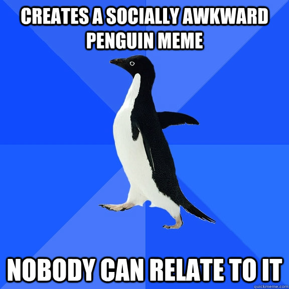 creates a socially awkward penguin meme nobody can relate to it  Socially Awkward Penguin