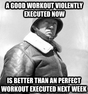 A good workout violently executed now is better than an perfect workout executed next week - A good workout violently executed now is better than an perfect workout executed next week  PATTON