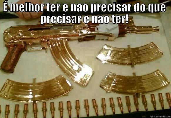 É MELHOR TER E NAO PRECISAR DO QUE PRECISAR E NAO TER!  Misc