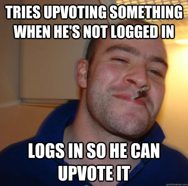 tries upvoting something when he's not logged in logs in so he can upvote it - tries upvoting something when he's not logged in logs in so he can upvote it  Misc