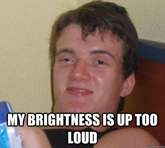  My brightness is up too loud -  My brightness is up too loud  Really High Guy