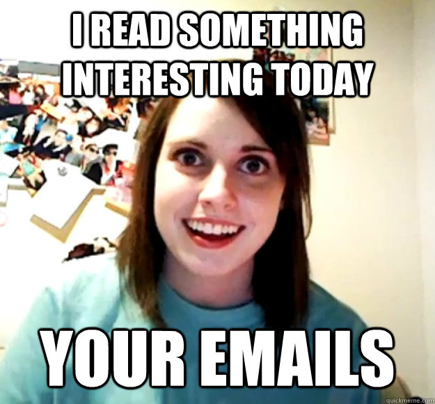 I read something interesting today your emails  Overly Attached Girlfriend