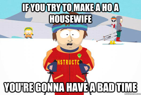 If you try to make a ho a housewife You're gonna have a bad time  Super Cool Ski Instructor