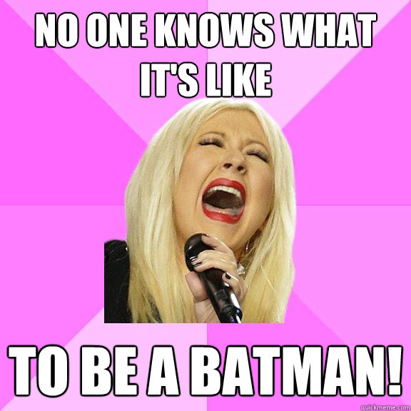 No one knows what it's like To be a batman!  Wrong Lyrics Christina