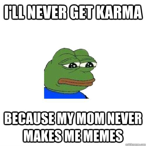 I'll never get karma because my mom never makes me memes  Sad Frog