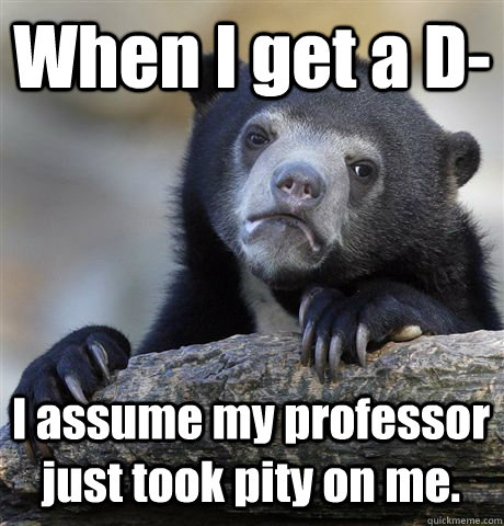 When I get a D- I assume my professor just took pity on me. - When I get a D- I assume my professor just took pity on me.  Confession Bear