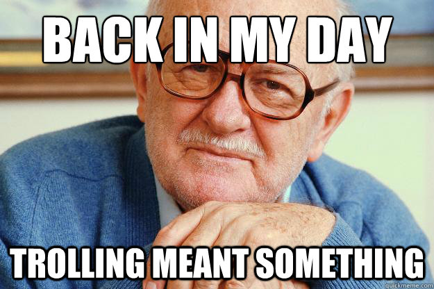 Back in my day Trolling meant something  Old man