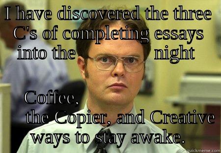 I HAVE DISCOVERED THE THREE C'S OF COMPLETING ESSAYS INTO THE                NIGHT  COFFEE,                             THE COPIER, AND CREATIVE WAYS TO STAY AWAKE. Schrute