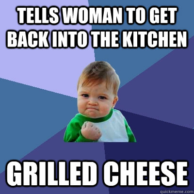 Tells woman to get back into the kitchen Grilled cheese  Success Kid