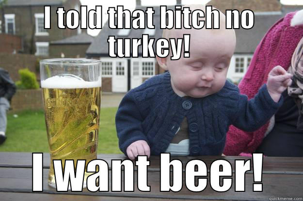 I TOLD THAT BITCH NO TURKEY! I WANT BEER! drunk baby