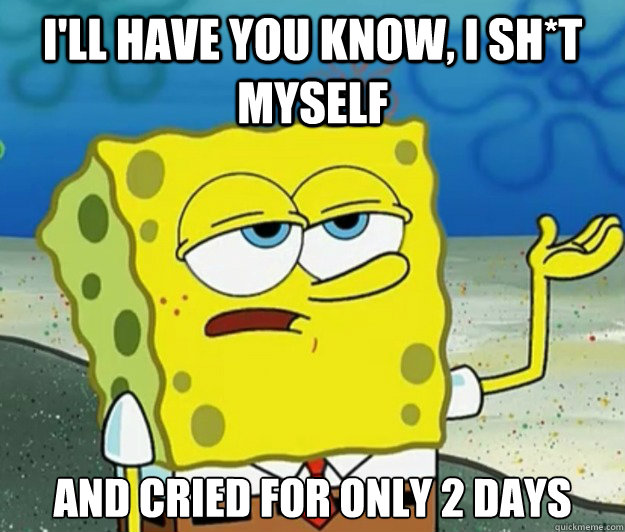 I'll have you know, I sh*t myself And cried for only 2 days  Tough Spongebob