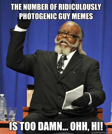 The number of ridiculously photogenic guy memes is too damn... ohh, hi!  The Rent Is Too Damn High