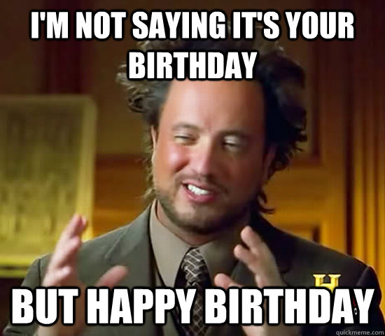 I'm not saying it's your birthday But happy birthday  Ancient Aliens