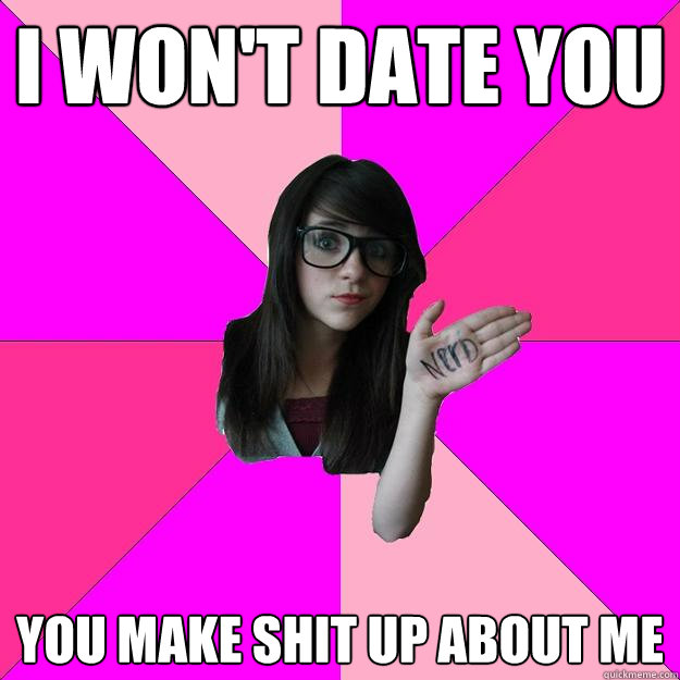 I won't date you You make shit up about me  Idiot Nerd Girl