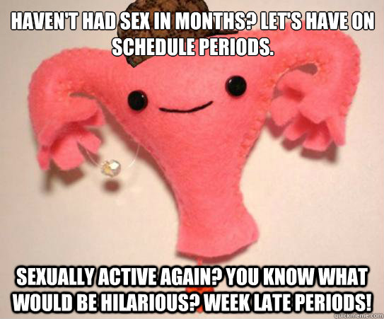 Haven't had sex in months? Let's have on schedule periods. Sexually active again? You know what would be hilarious? Week late periods!  Scumbag Uterus