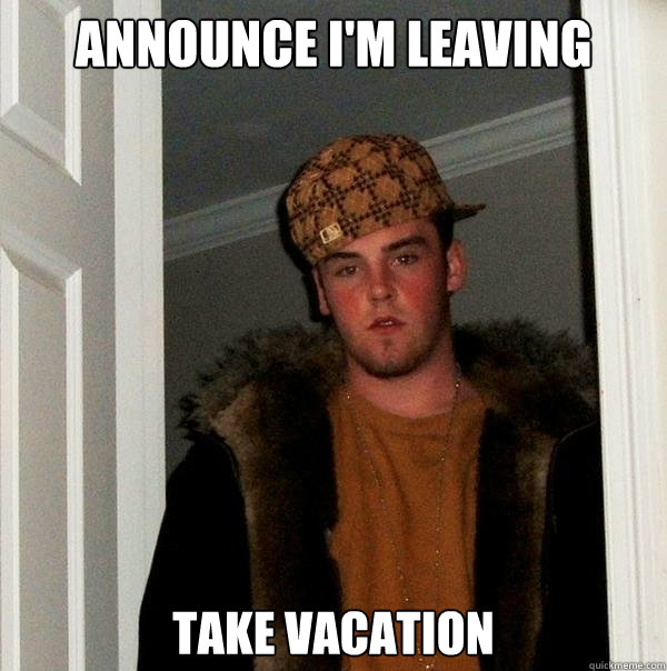 announce I'm leaving Take vacation  Scumbag Steve