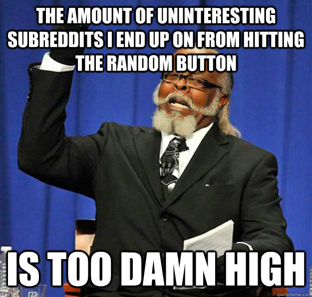 The amount of uninteresting subreddits I end up on from hitting the random button Is too damn high - The amount of uninteresting subreddits I end up on from hitting the random button Is too damn high  Jimmy McMillan