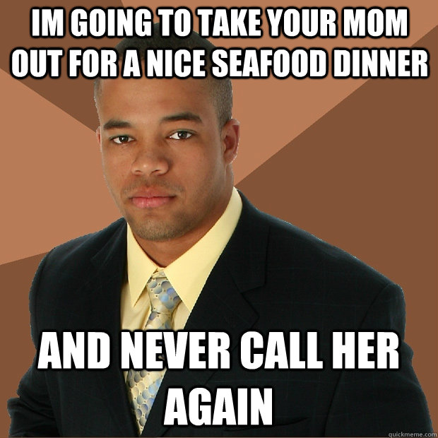 Im going to take your mom out for a nice seafood dinner And never call her again  Successful Black Man